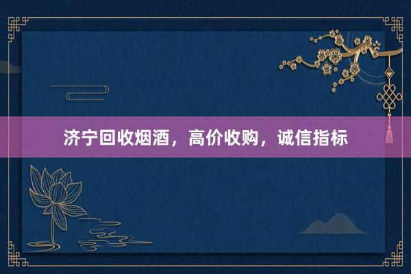 济宁回收烟酒，高价收购，诚信指标